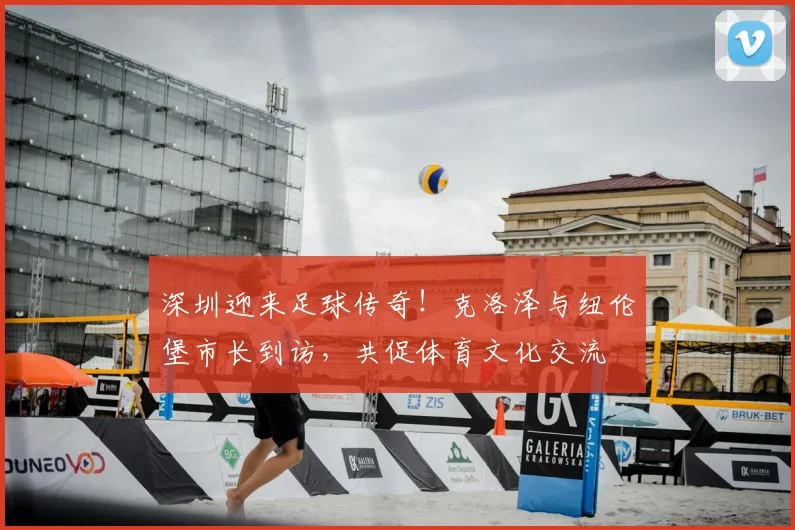 深圳迎来足球传奇！克洛泽与纽伦堡市长到访，共促体育文化交流