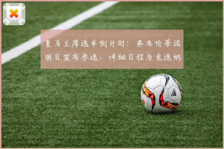 皇马主席选举倒计时：弗洛伦蒂诺明日宣布参选，详细日程与竞选纲领解析