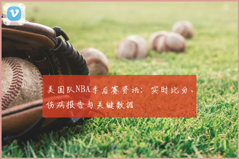 美国队NBA季后赛资讯：实时比分、伤病报告与关键数据