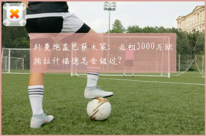 科曼炮轰巴萨决策:当初3000万欧抢拉什福德怎会错过?