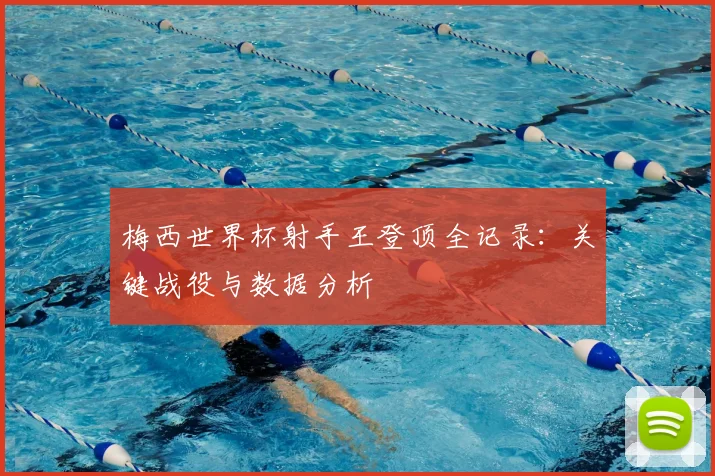 梅西世界杯射手王登顶全记录:关键战役与数据分析