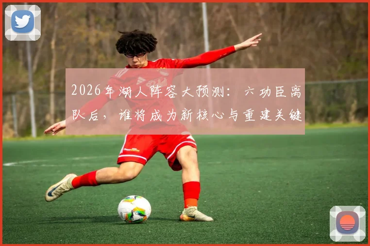 2026年湖人阵容大预测:六功臣离队后,谁将成为新核心与重建关键?