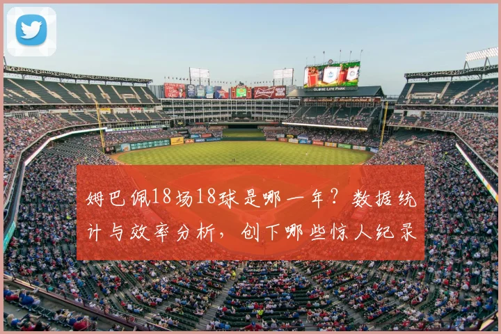 姆巴佩18场18球是哪一年？数据统计与效率分析，创下哪些惊人纪录【视频集锦】