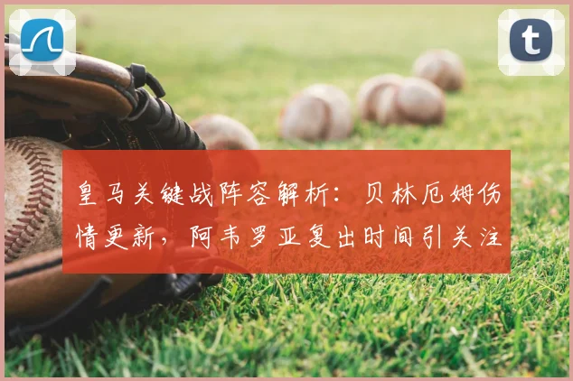 皇马关键战阵容解析:贝林厄姆伤情更新,阿韦罗亚复出时间引关注