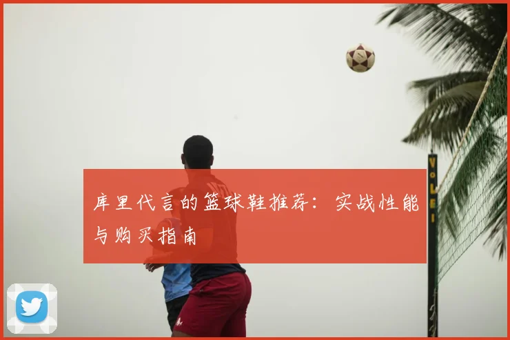 库里代言的篮球鞋推荐:实战性能与购买指南
