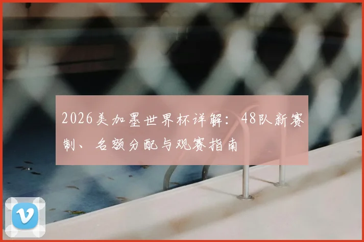 2026美加墨世界杯详解:48队新赛制、名额分配与观赛指南