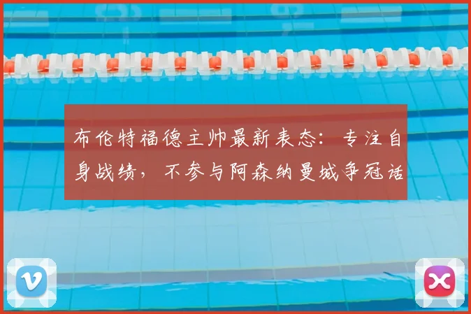 布伦特福德主帅最新表态:专注自身战绩,不参与阿森纳曼城争冠话题