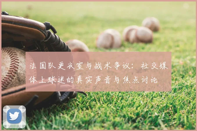 法国队更衣室与战术争议:社交媒体上球迷的真实声音与焦点讨论