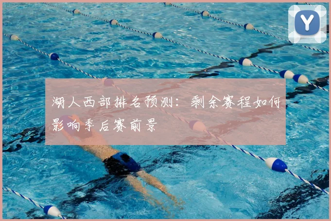 湖人西部排名预测：剩余赛程如何影响季后赛前景
